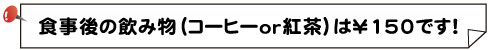 食事後の飲み物（コーヒーor紅茶）は￥150です！