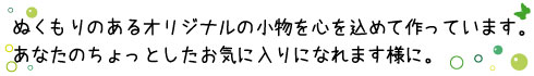 ぬくもりのあるオリジナルの小物を心を込めて作っています。あなたのちょっとしたお気に入りになれます様に。